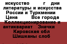 1.1) искусство : 1984 г - дни литературы и искусства России и Туркмении › Цена ­ 89 - Все города Коллекционирование и антиквариат » Значки   . Кировская обл.,Шишканы слоб.